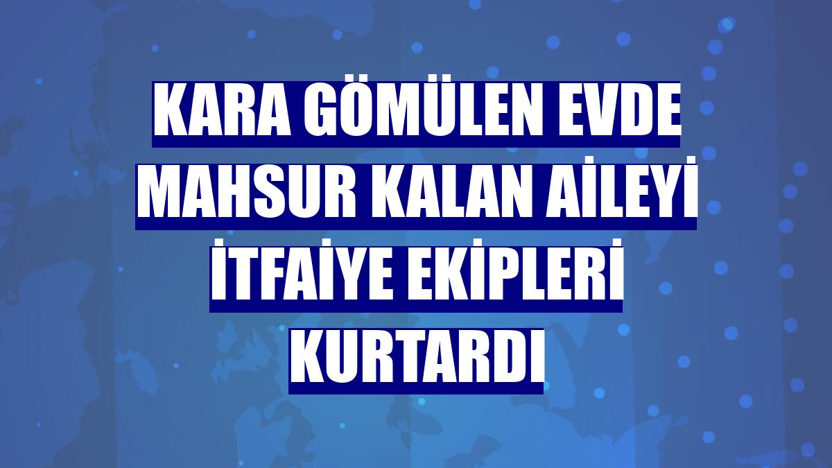 Kara gömülen evde mahsur kalan aileyi itfaiye ekipleri kurtardı