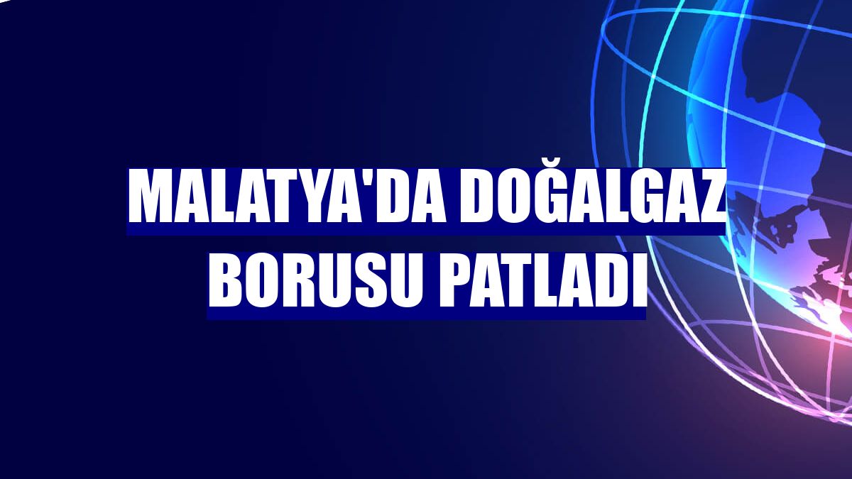 Malatya'da doğalgaz borusu patladı