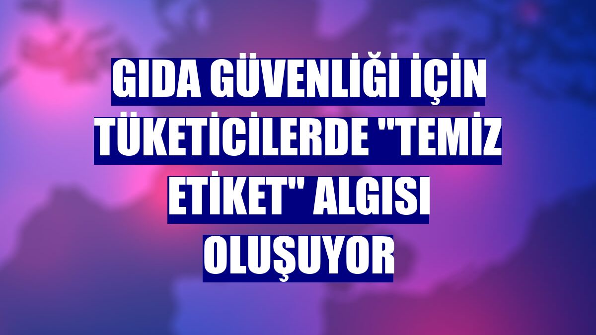 Gıda güvenliği için tüketicilerde "temiz etiket" algısı oluşuyor