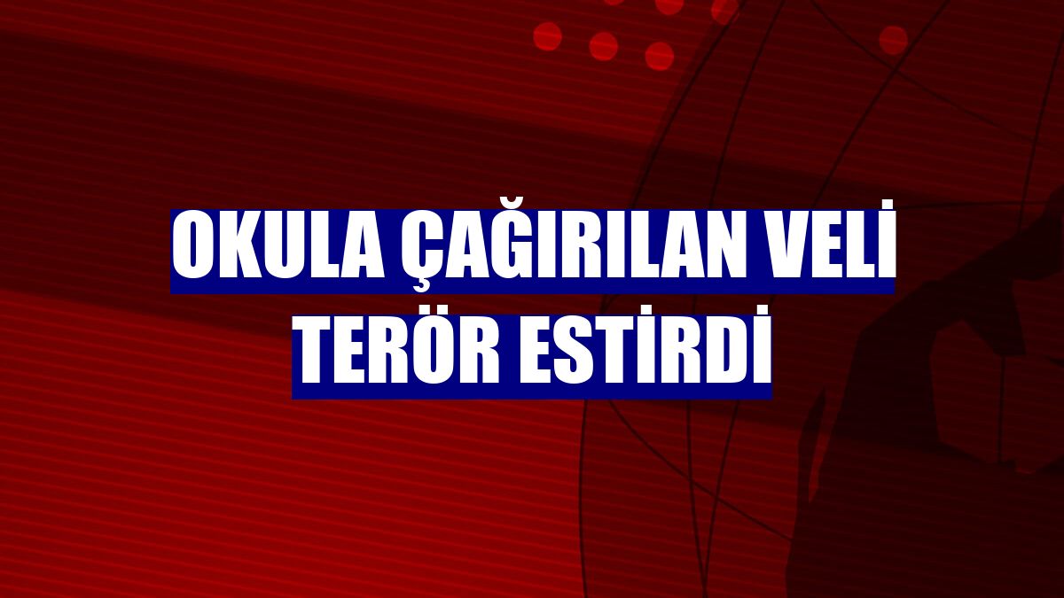 Okula çağırılan veli terör estirdi