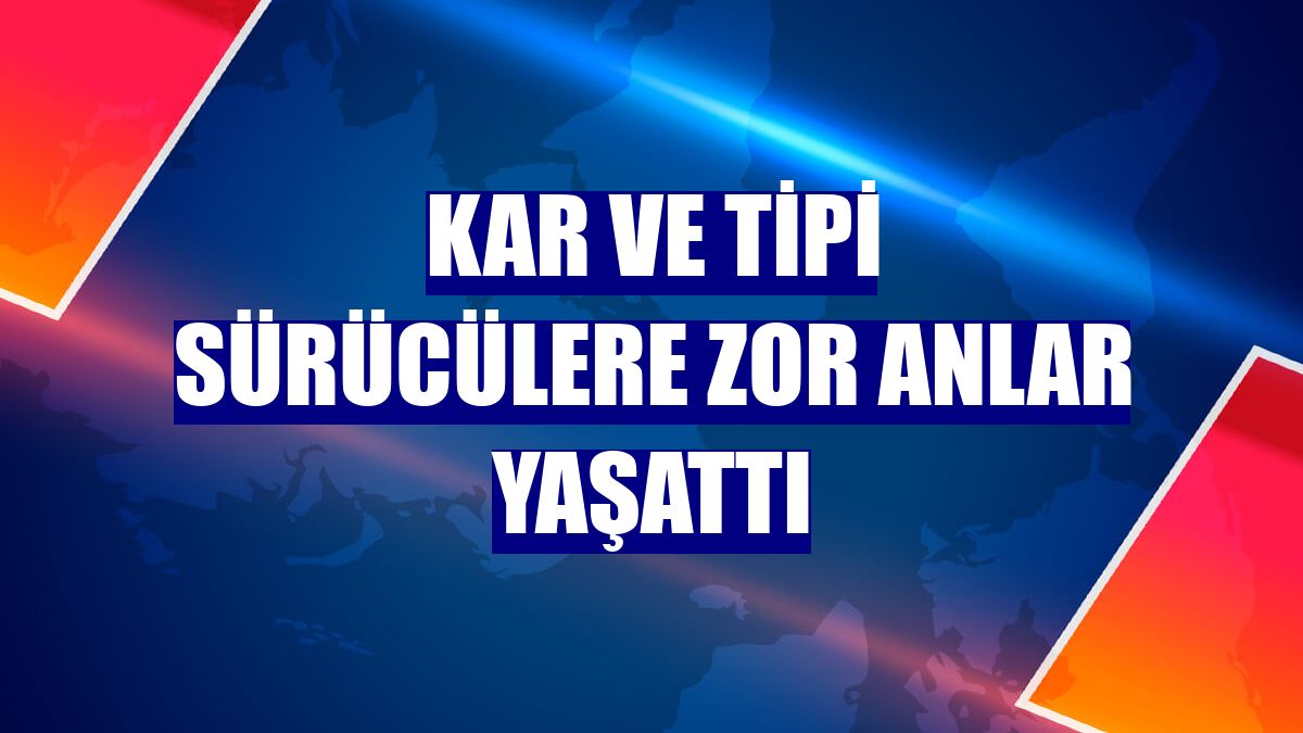 Kar ve tipi sürücülere zor anlar yaşattı