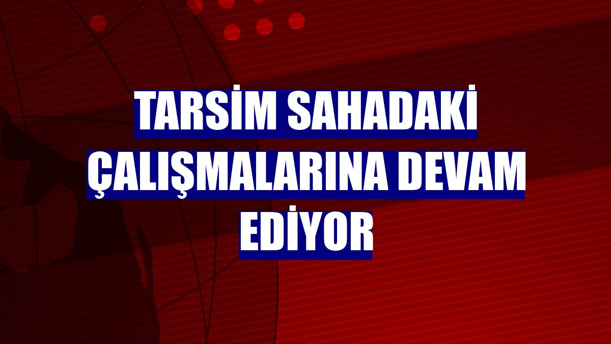TARSİM sahadaki çalışmalarına devam ediyor