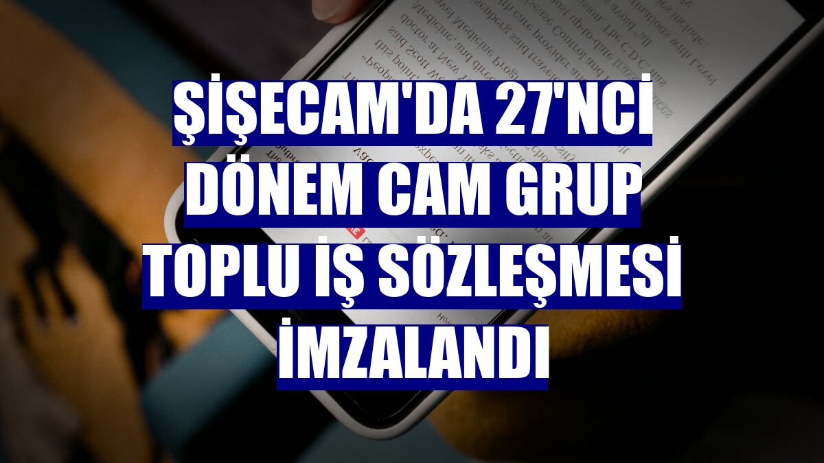Şişecam'da 27'nci Dönem Cam Grup Toplu İş Sözleşmesi imzalandı