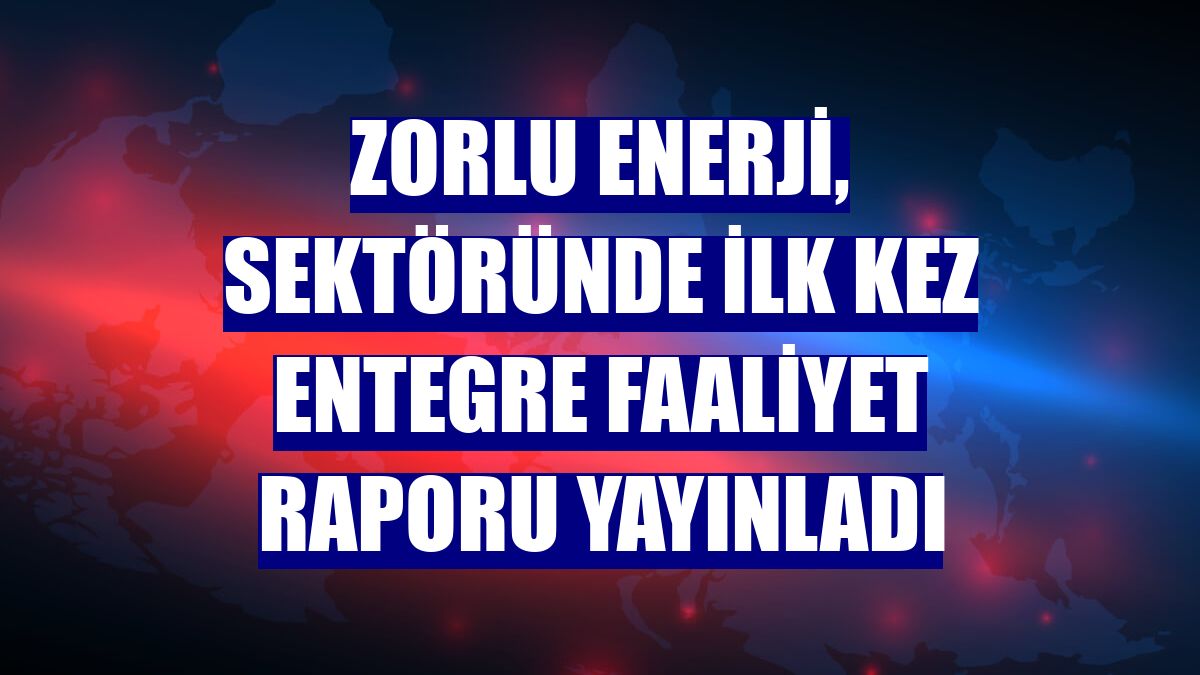 Zorlu Enerji, sektöründe ilk kez Entegre Faaliyet Raporu yayınladı