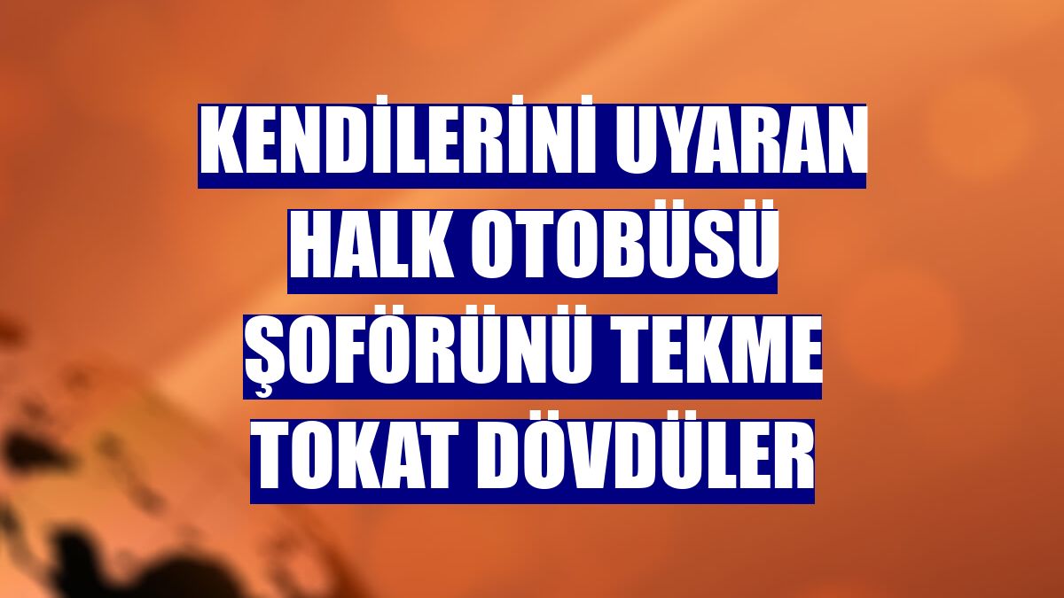 Kendilerini uyaran halk otobüsü şoförünü tekme tokat dövdüler