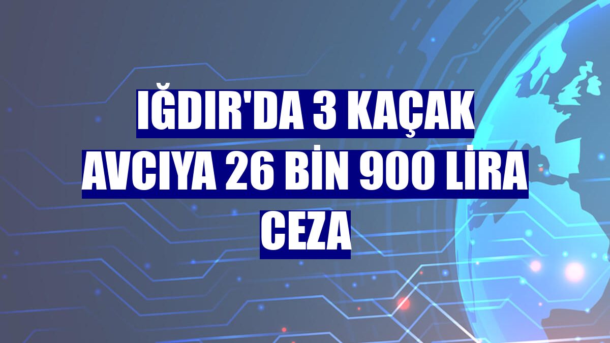 Iğdır'da 3 kaçak avcıya 26 bin 900 lira ceza