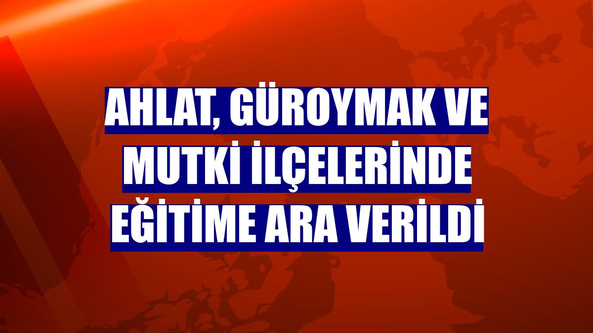 Ahlat, Güroymak ve Mutki ilçelerinde eğitime ara verildi