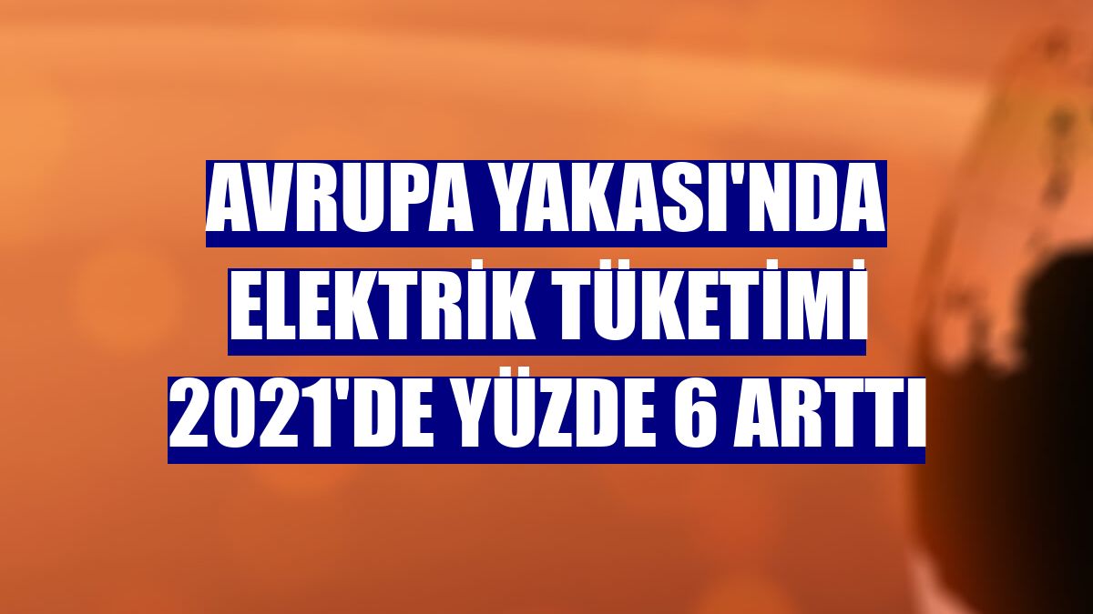 Avrupa Yakası'nda elektrik tüketimi 2021'de yüzde 6 arttı