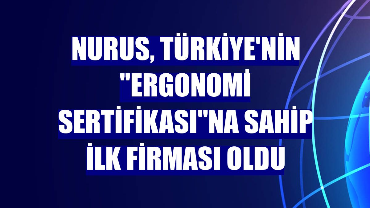 Nurus, Türkiye'nin "Ergonomi Sertifikası"na sahip ilk firması oldu