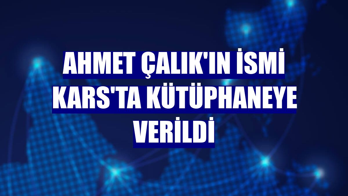 Ahmet Çalık'ın ismi Kars'ta kütüphaneye verildi