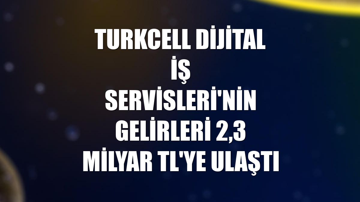 Turkcell Dijital İş Servisleri'nin gelirleri 2,3 milyar TL'ye ulaştı