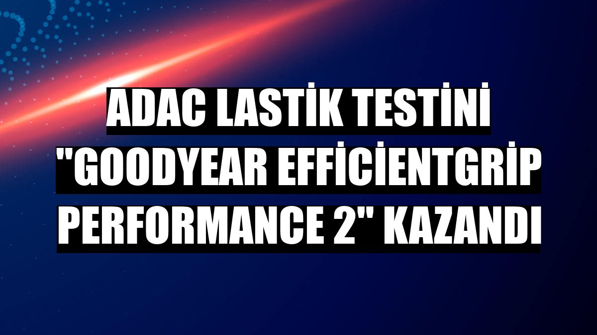 ADAC lastik testini 'Goodyear EfficientGrip Performance 2' kazandı