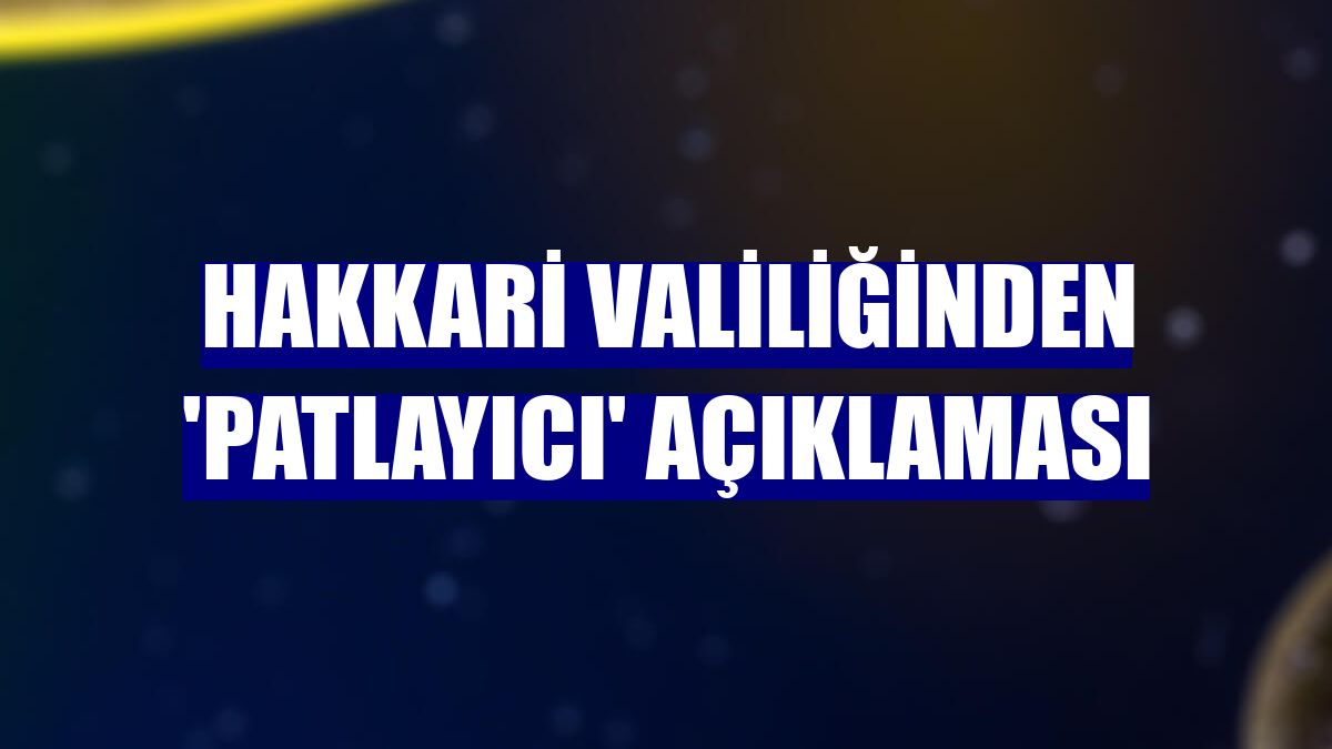 Hakkari Valiliğinden 'patlayıcı' açıklaması