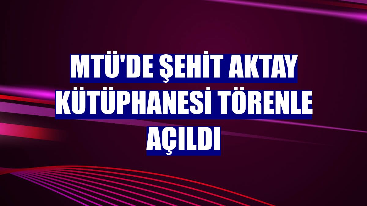 MTÜ'de Şehit Aktay Kütüphanesi törenle açıldı