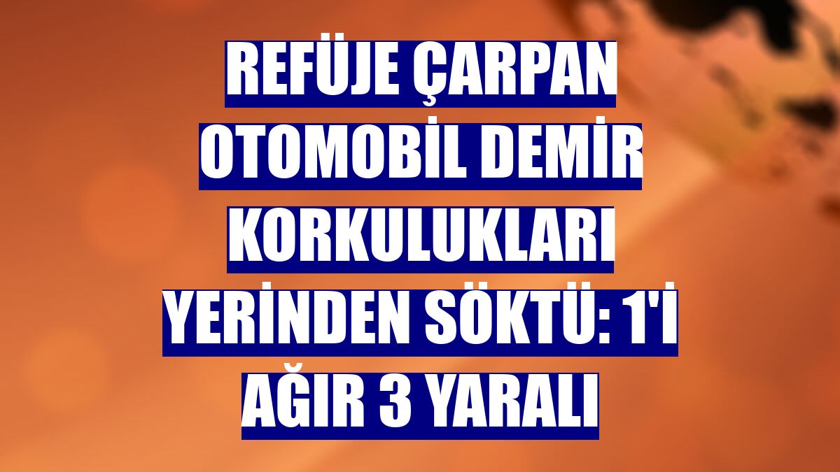 Refüje çarpan otomobil demir korkulukları yerinden söktü: 1'i ağır 3 yaralı
