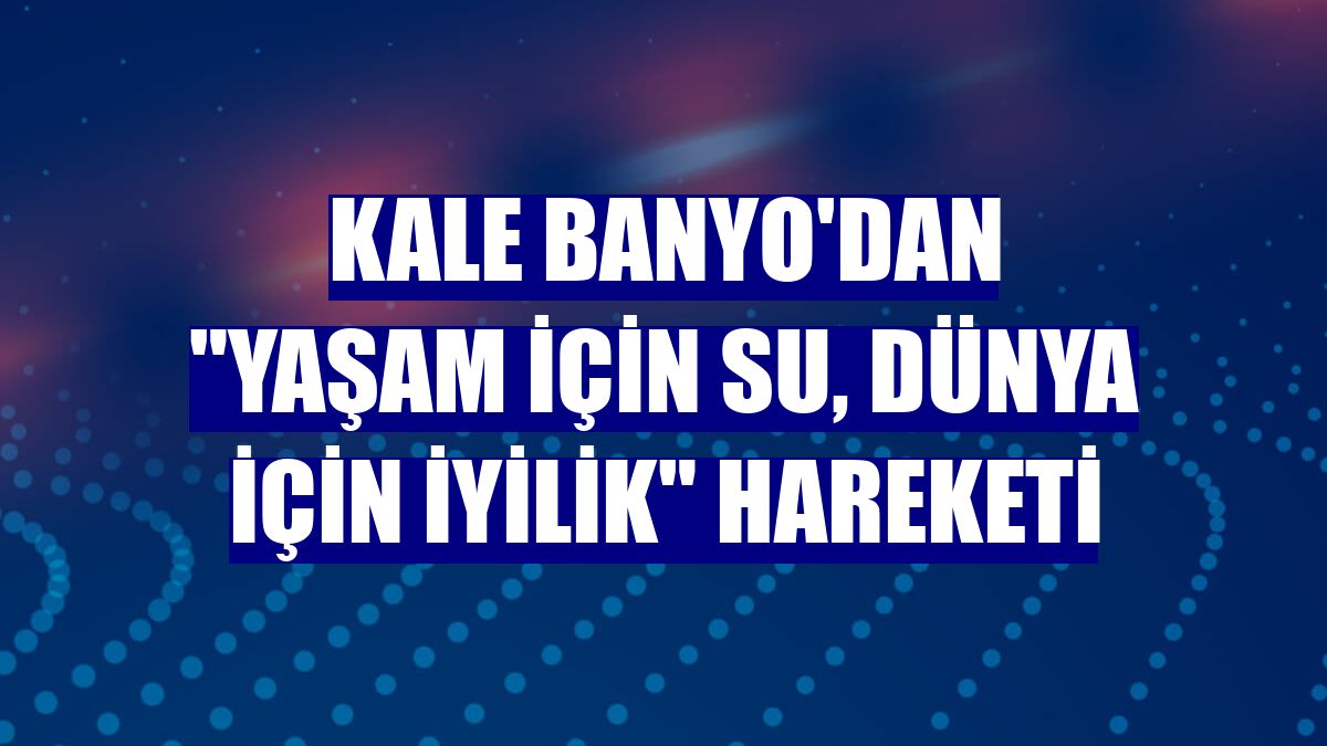 Kale Banyo'dan "Yaşam için su, dünya için iyilik" hareketi