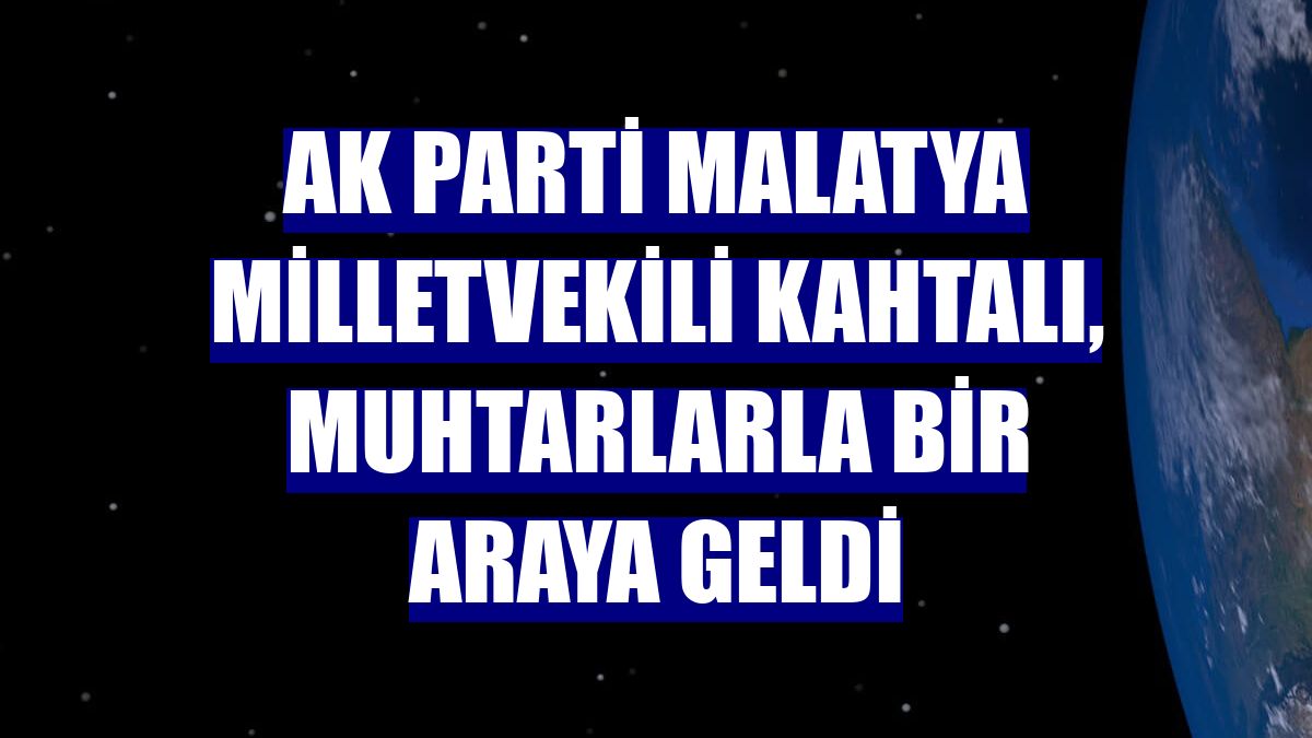 AK Parti Malatya Milletvekili Kahtalı, muhtarlarla bir araya geldi