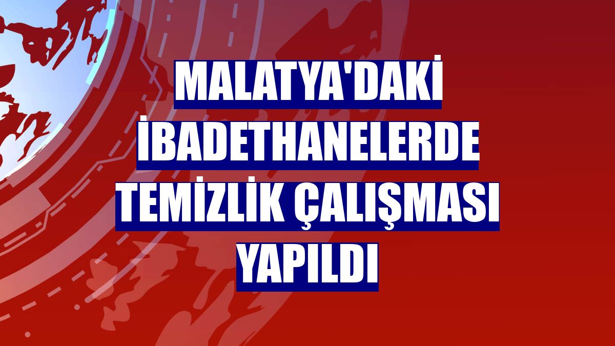 Malatya'daki ibadethanelerde temizlik çalışması yapıldı