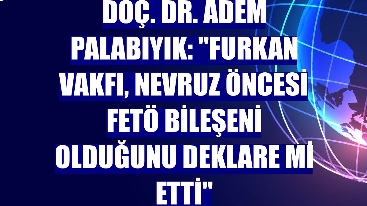 Doç. Dr. Adem Palabıyık: "Furkan Vakfı, nevruz öncesi FETÖ bileşeni olduğunu deklare mi etti"