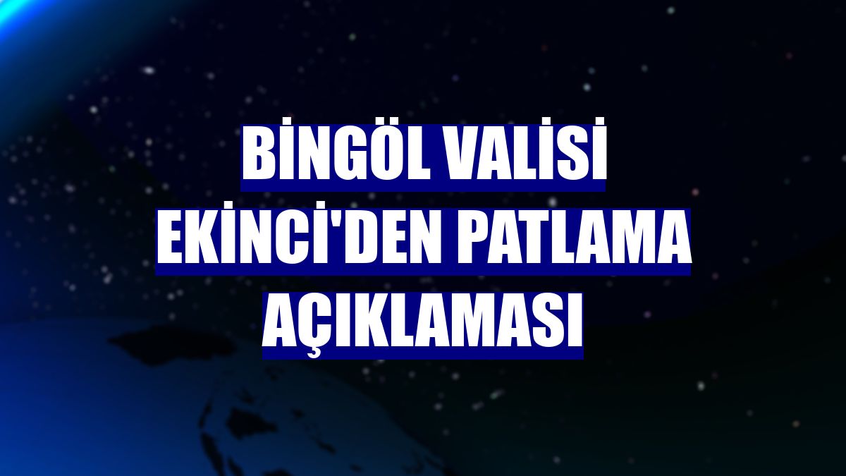 Bingöl Valisi Ekinci'den patlama açıklaması