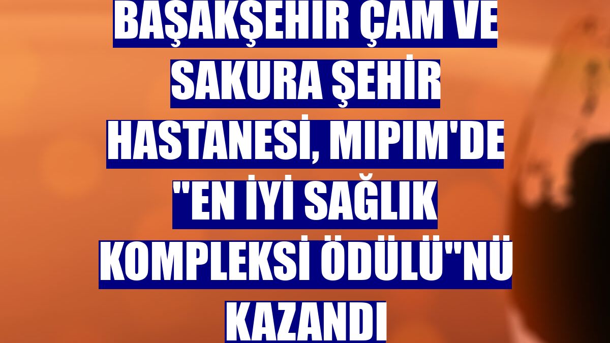 Başakşehir Çam ve Sakura Şehir Hastanesi, MIPIM'de "En İyi Sağlık Kompleksi Ödülü"nü kazandı
