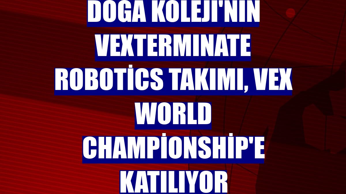 Doğa Koleji'nin VEXTERMINATE Robotics takımı, VEX World Championship'e katılıyor