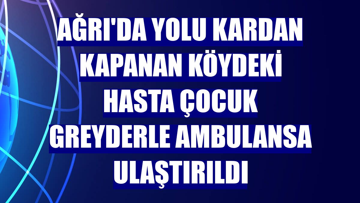 Ağrı'da yolu kardan kapanan köydeki hasta çocuk greyderle ambulansa ulaştırıldı