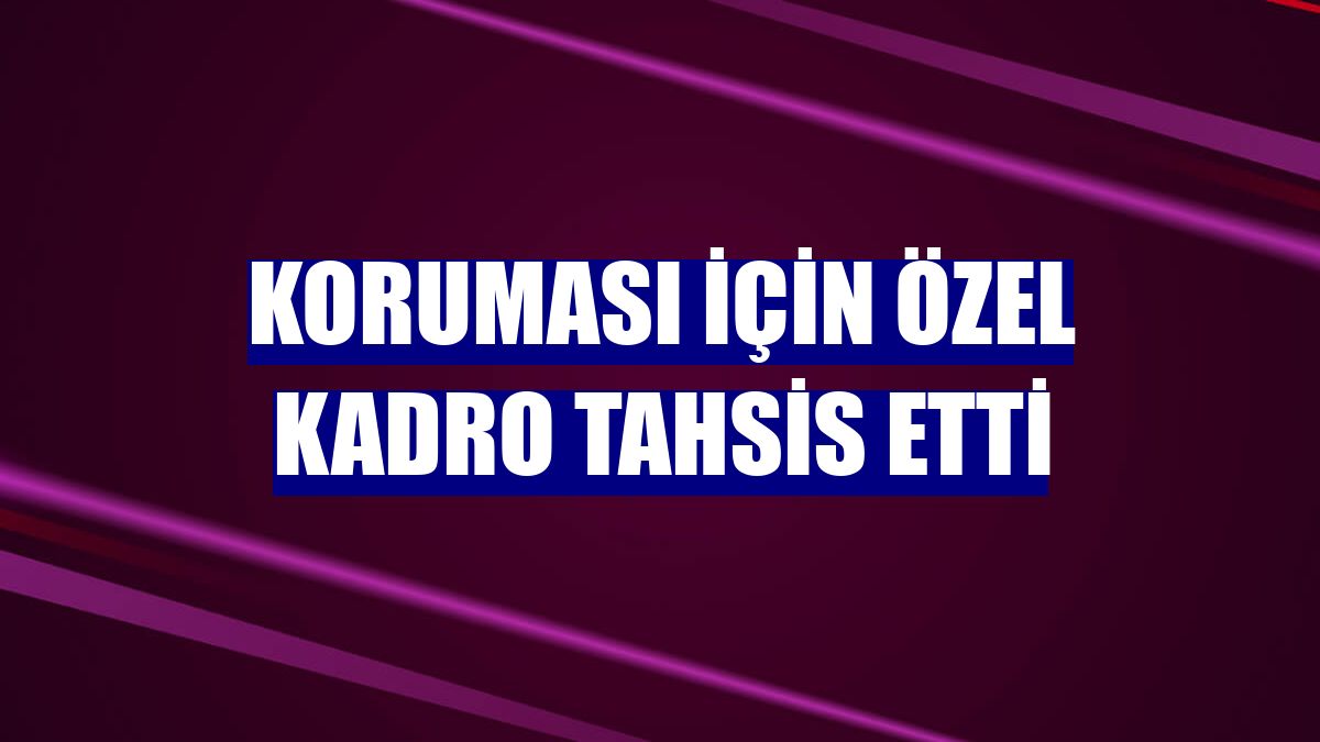 Koruması için özel kadro tahsis etti