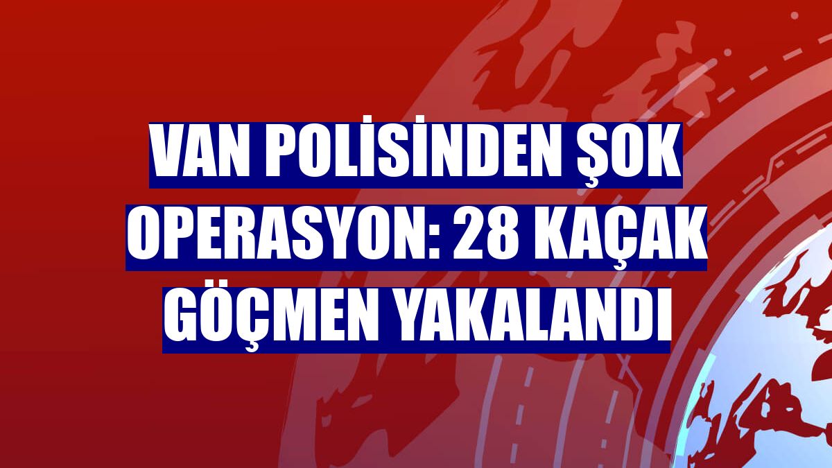 Van polisinden şok operasyon: 28 kaçak göçmen yakalandı