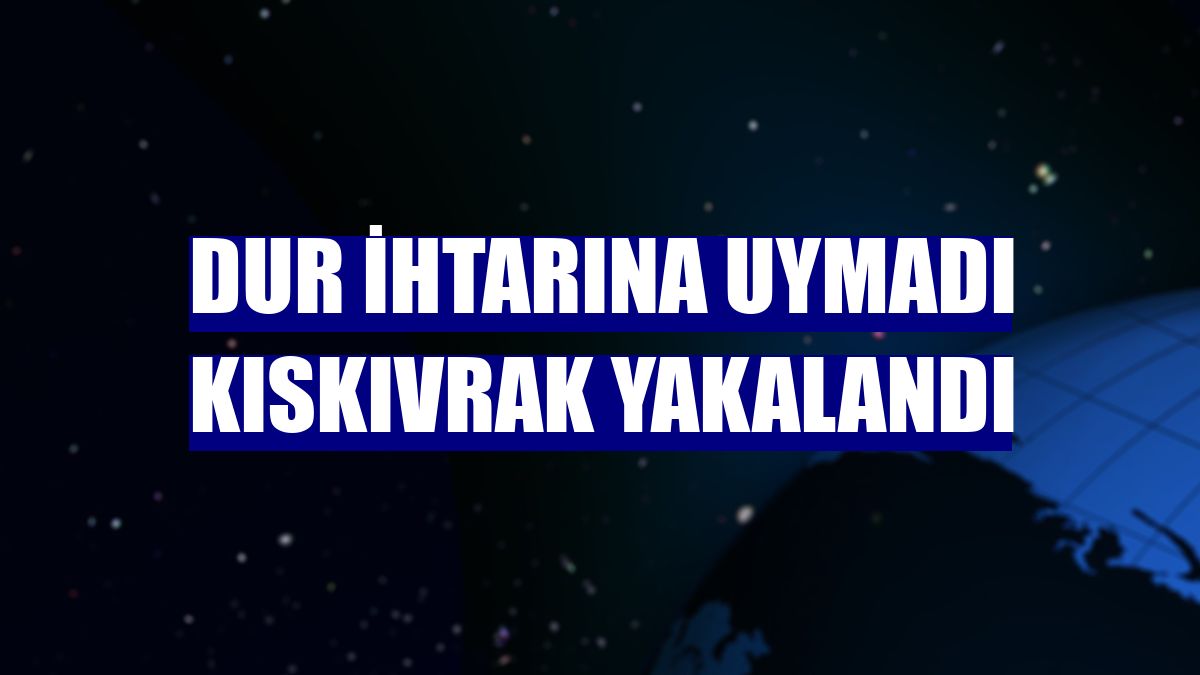 Dur ihtarına uymadı kıskıvrak yakalandı
