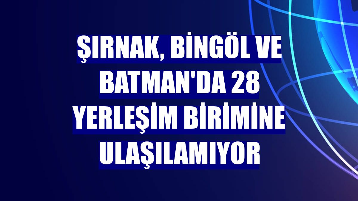 Şırnak, Bingöl ve Batman'da 28 yerleşim birimine ulaşılamıyor