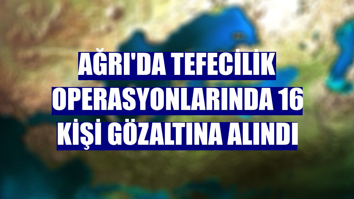 Ağrı'da tefecilik operasyonlarında 16 kişi gözaltına alındı