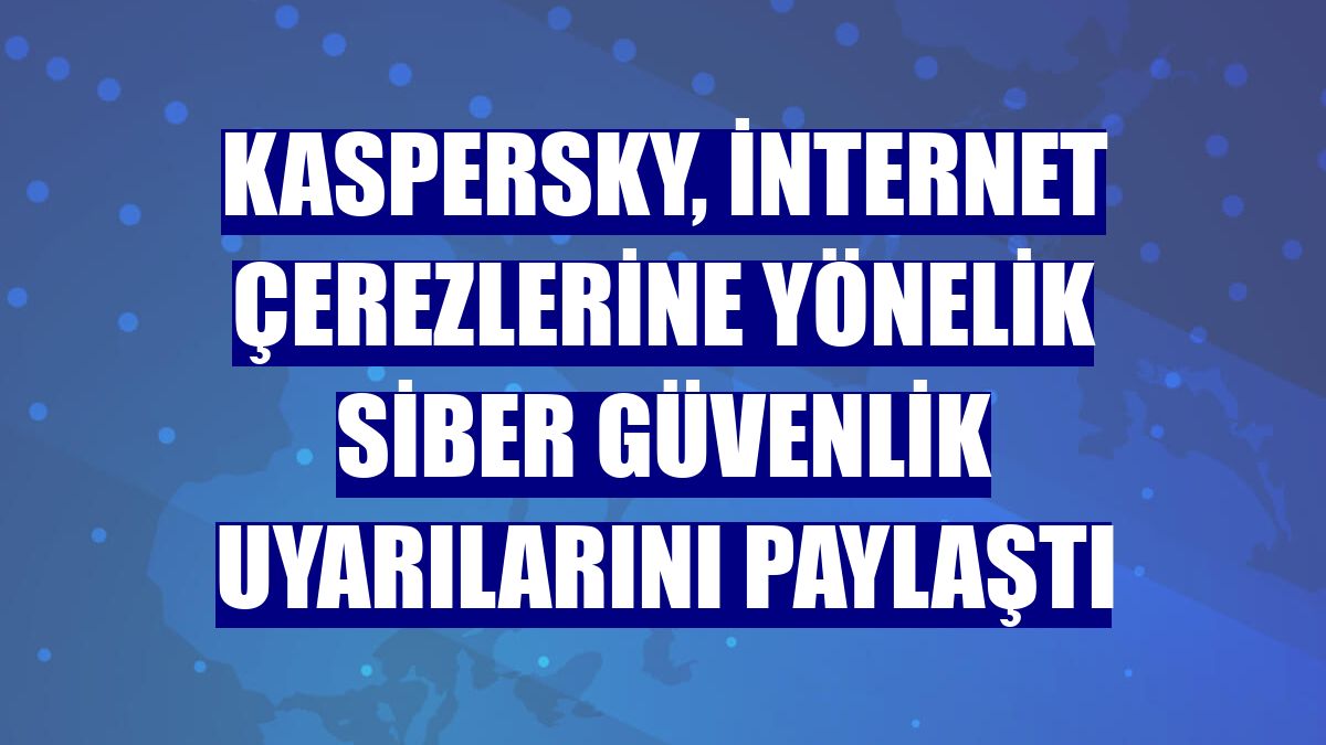 Kaspersky, internet çerezlerine yönelik siber güvenlik uyarılarını paylaştı