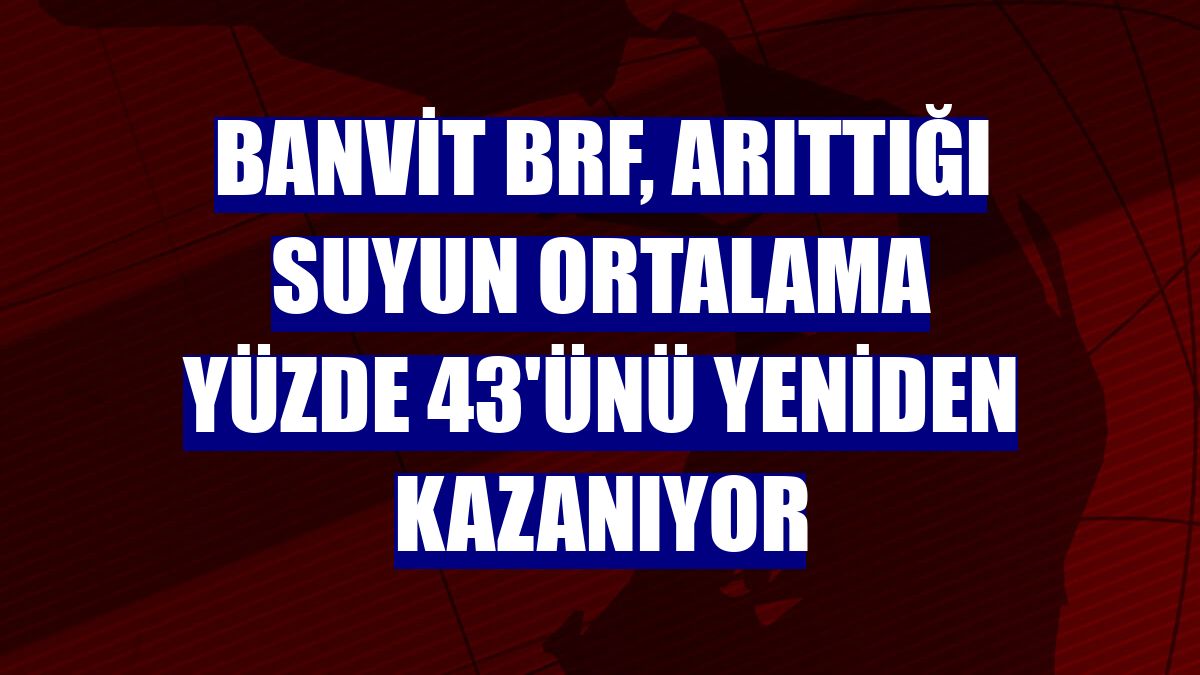 Banvit BRF, arıttığı suyun ortalama yüzde 43'ünü yeniden kazanıyor