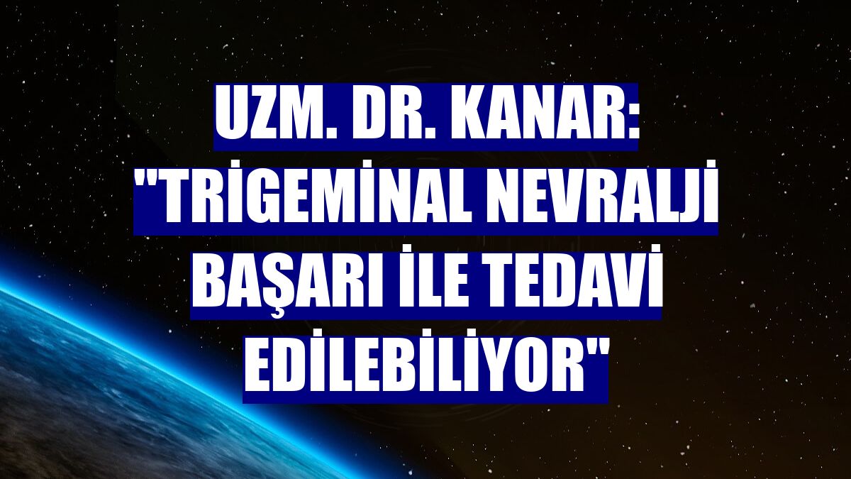 Uzm. Dr. Kanar: "Trigeminal Nevralji başarı ile tedavi edilebiliyor"