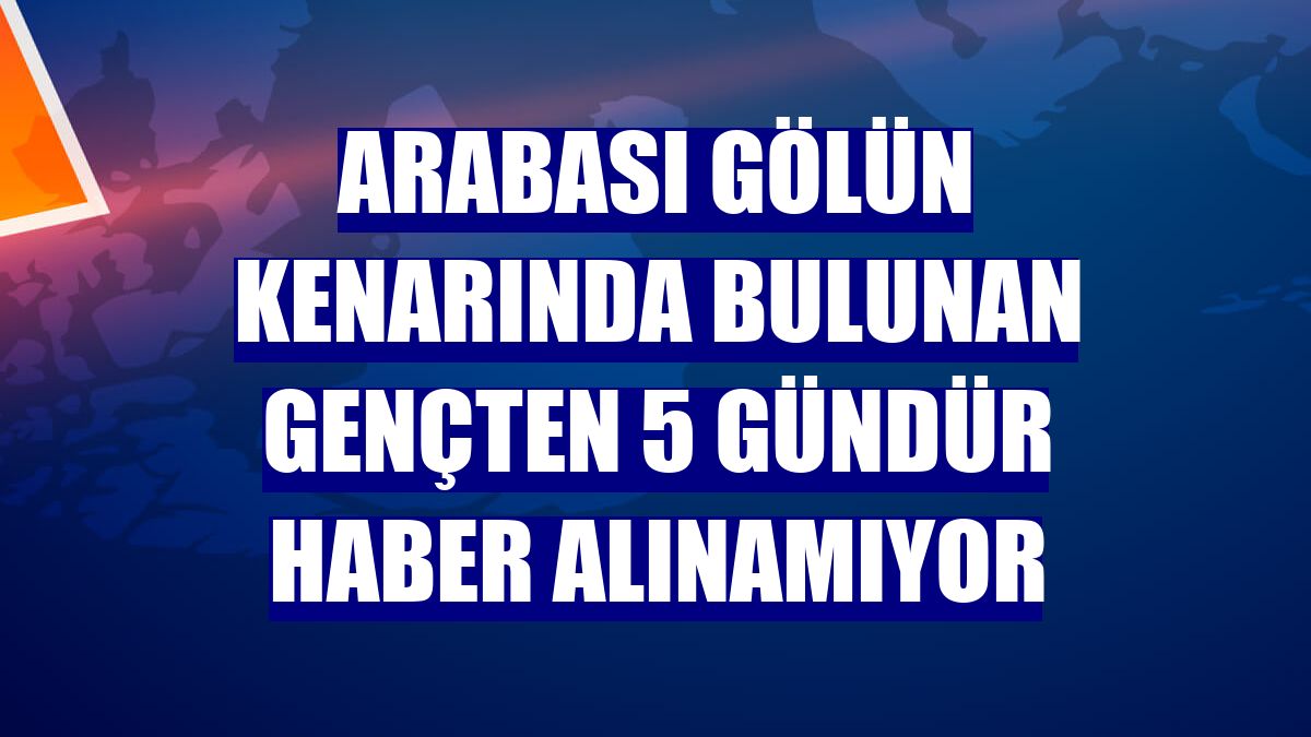 Arabası gölün kenarında bulunan gençten 5 gündür haber alınamıyor