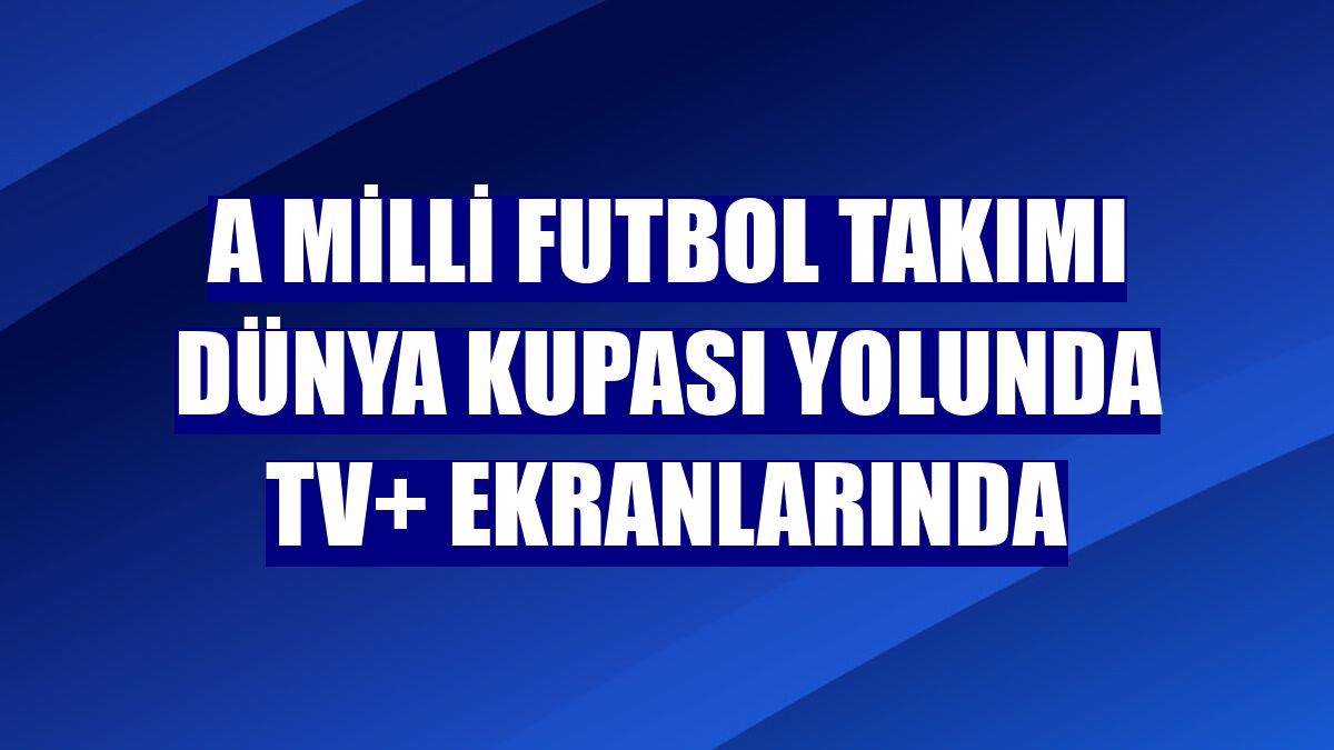 A Milli Futbol Takımı Dünya Kupası yolunda TV+ ekranlarında