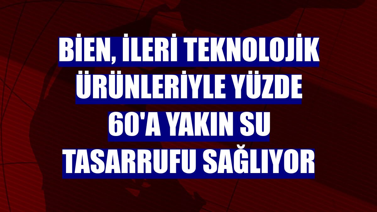 Bien, ileri teknolojik ürünleriyle yüzde 60'a yakın su tasarrufu sağlıyor