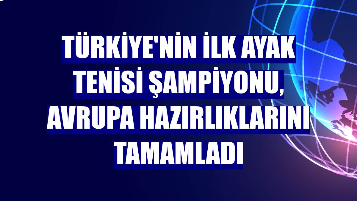 Türkiye'nin ilk ayak tenisi şampiyonu, Avrupa hazırlıklarını tamamladı