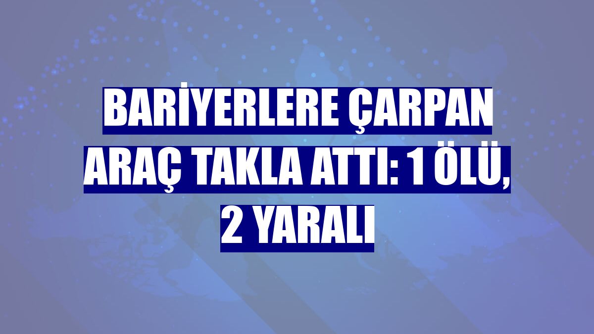 Bariyerlere çarpan araç takla attı: 1 ölü, 2 yaralı