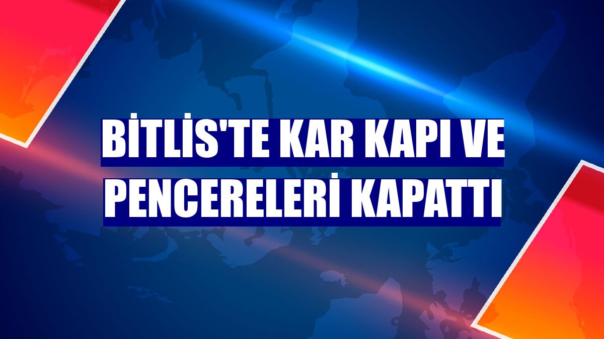 Bitlis'te kar kapı ve pencereleri kapattı