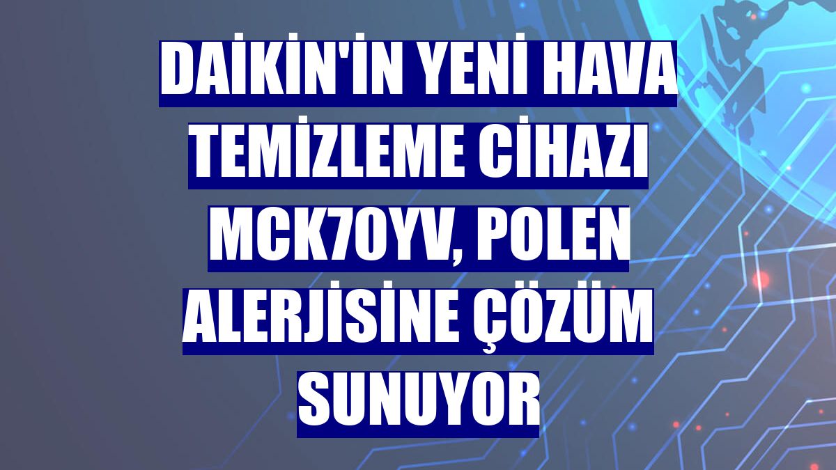 Daikin'in yeni hava temizleme cihazı MCK70YV, polen alerjisine çözüm sunuyor