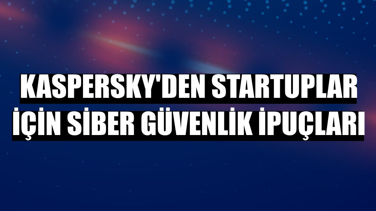 Kaspersky'den startuplar için siber güvenlik ipuçları