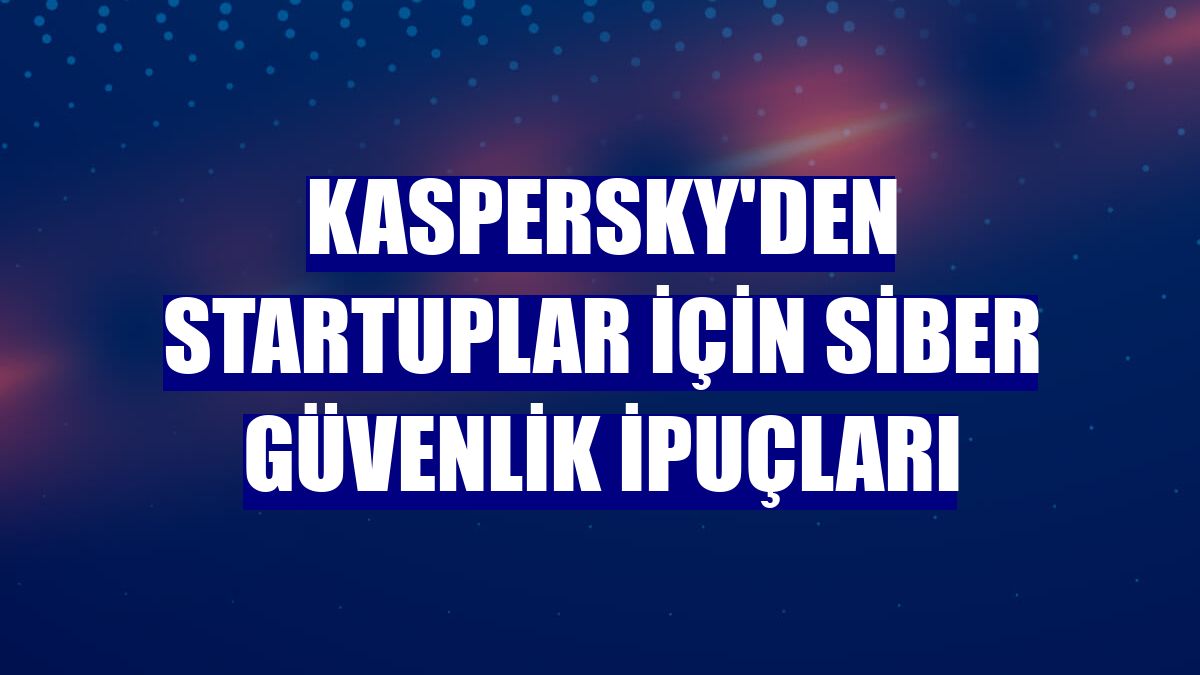 Kaspersky'den startuplar için siber güvenlik ipuçları
