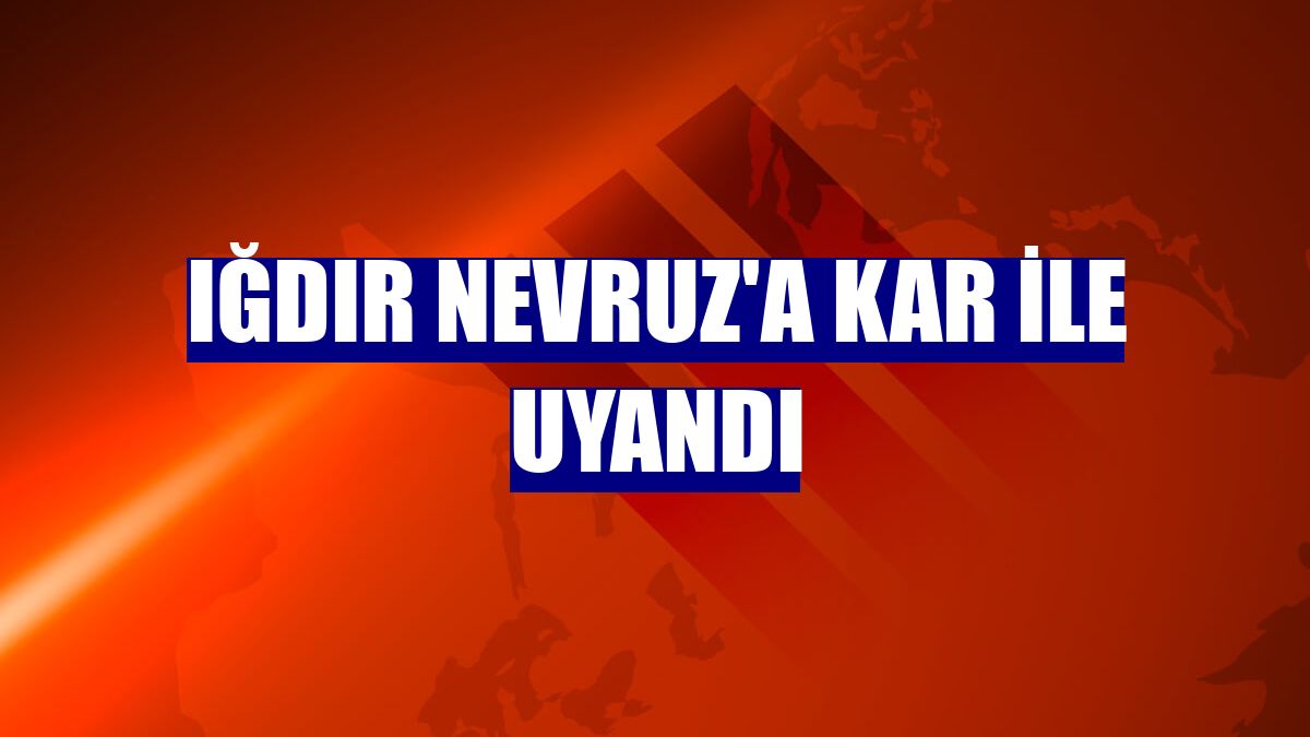 Iğdır Nevruz'a kar ile uyandı
