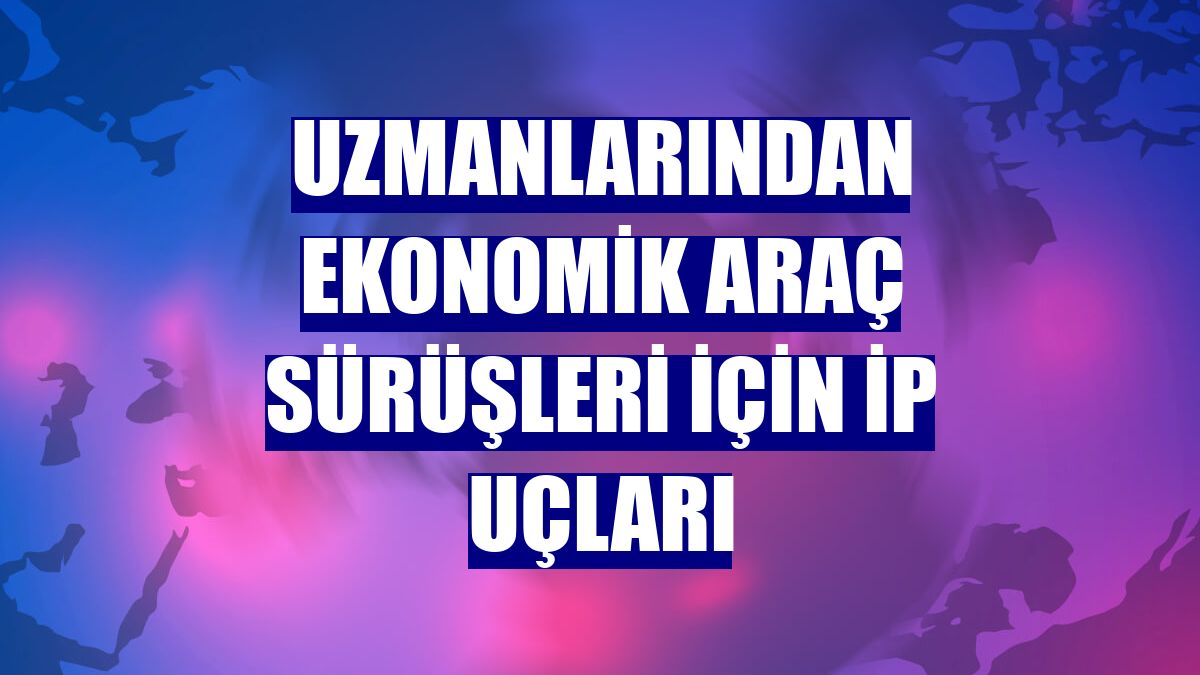 Uzmanlarından ekonomik araç sürüşleri için ip uçları