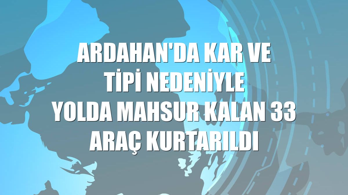 Ardahan'da kar ve tipi nedeniyle yolda mahsur kalan 33 araç kurtarıldı