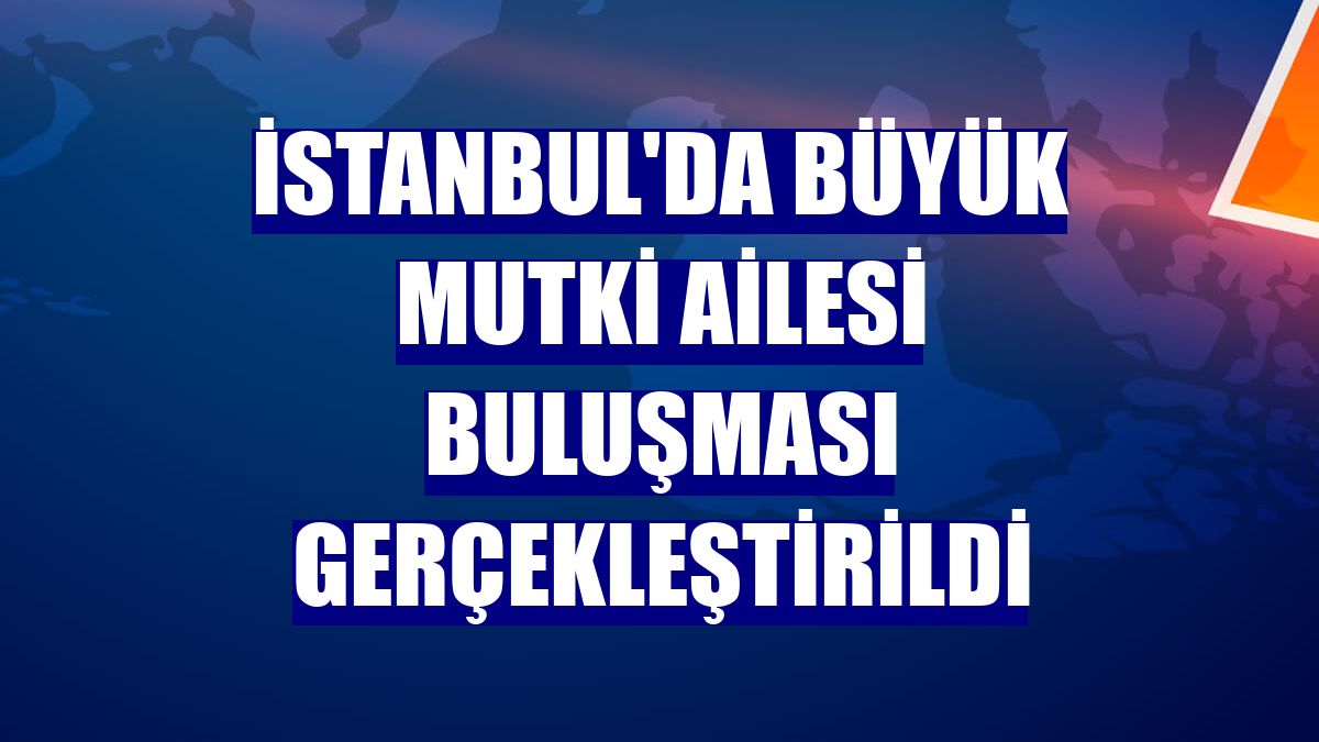 İstanbul'da büyük Mutki ailesi buluşması gerçekleştirildi