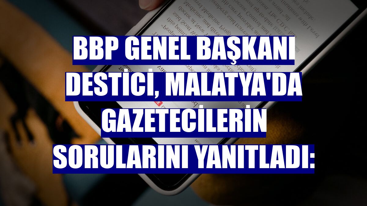 BBP Genel Başkanı Destici, Malatya'da gazetecilerin sorularını yanıtladı: