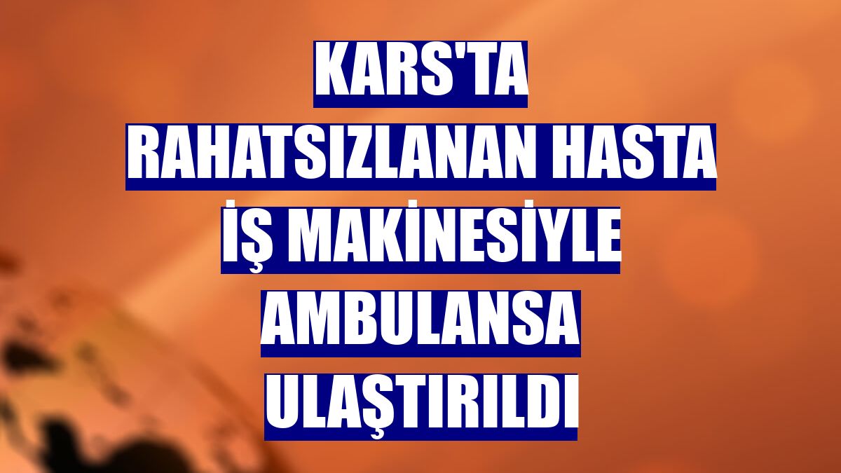 Kars'ta rahatsızlanan hasta iş makinesiyle ambulansa ulaştırıldı